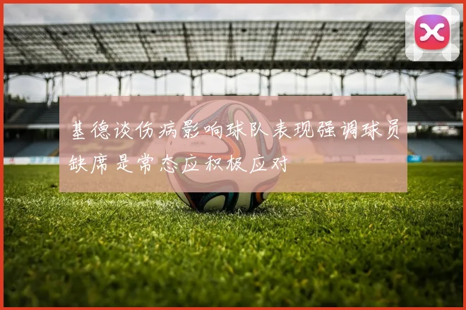 基德谈伤病影响球队表现强调球员缺席是常态应积极应对