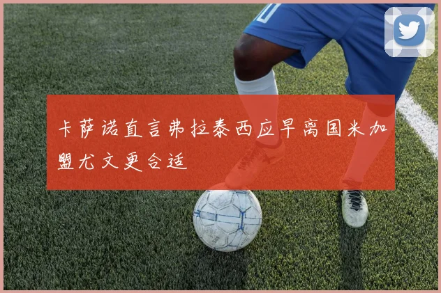 卡萨诺直言弗拉泰西应早离国米加盟尤文更合适