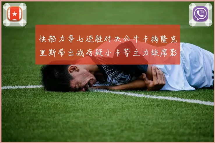快船力争七连胜对决公牛卡梅隆克里斯蒂出战存疑小卡等主力缺席影响比赛走势