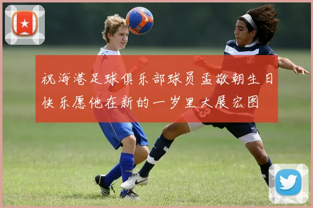 祝海港足球俱乐部球员孟敬朝生日快乐愿他在新的一岁里大展宏图