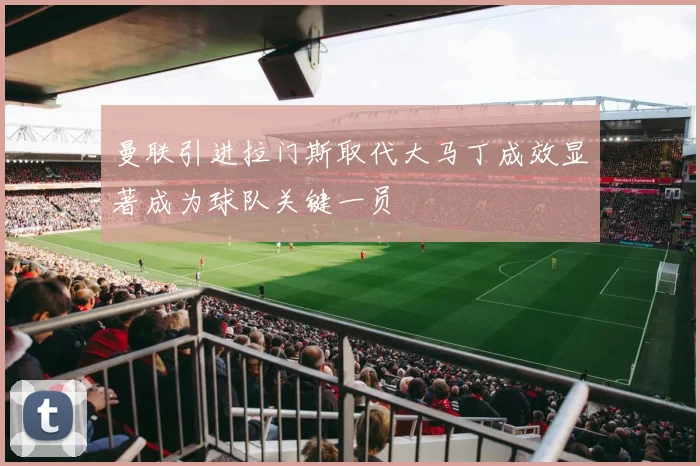 曼联引进拉门斯取代大马丁成效显著成为球队关键一员