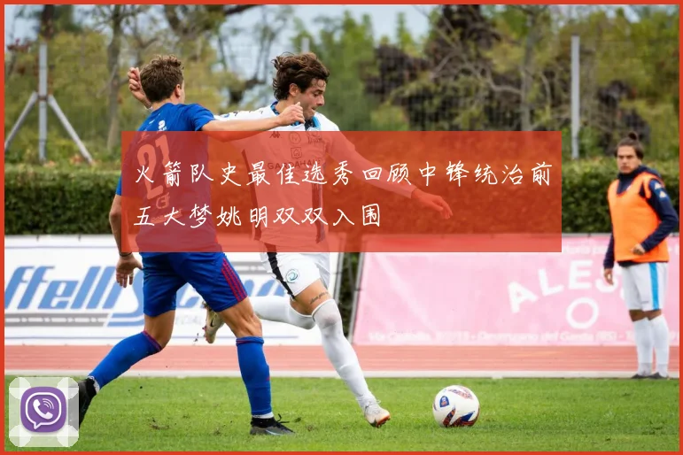 火箭队史最佳选秀回顾中锋统治前五大梦姚明双双入围