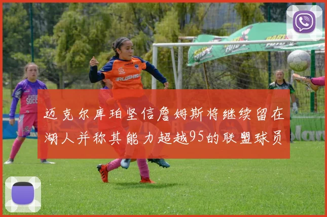 迈克尔库珀坚信詹姆斯将继续留在湖人并称其能力超越95的联盟球员