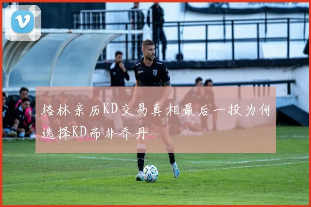 格林亲历KD交易真相最后一投为何选择KD而非乔丹