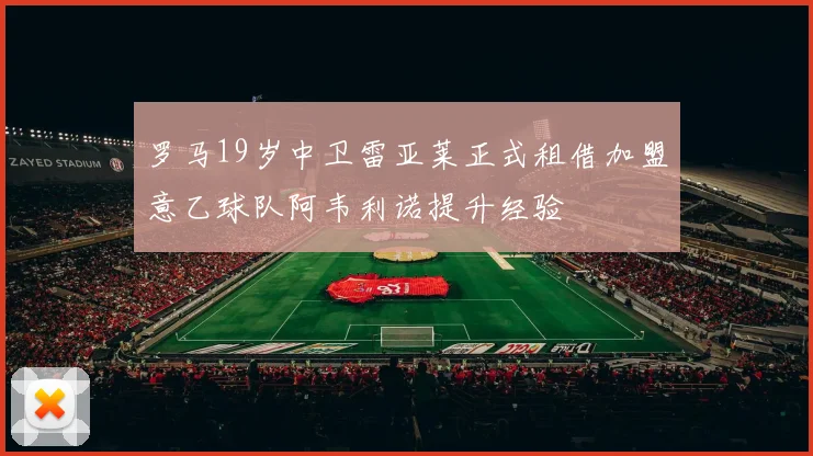 罗马19岁中卫雷亚莱正式租借加盟意乙球队阿韦利诺提升经验