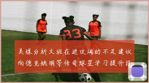 美媒分析文班在进攻端的不足建议向德克姚明等传奇球星学习提升技能
