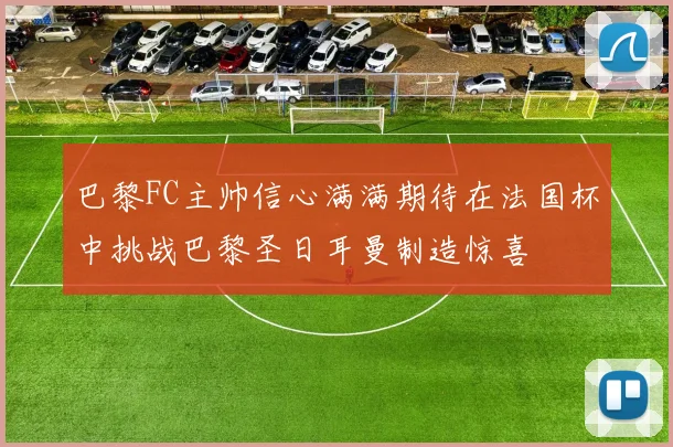 巴黎FC主帅信心满满期待在法国杯中挑战巴黎圣日耳曼制造惊喜