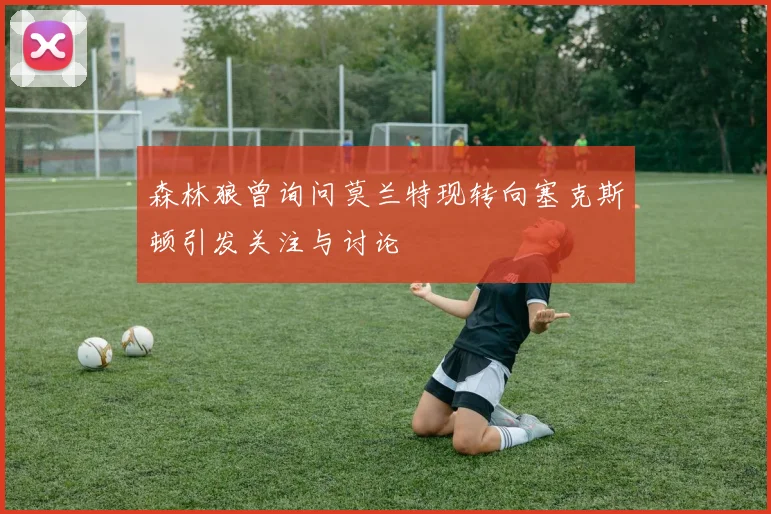森林狼曾询问莫兰特现转向塞克斯顿引发关注与讨论