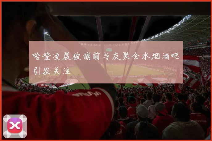 哈登凌晨被捕前与友聚会水烟酒吧引发关注