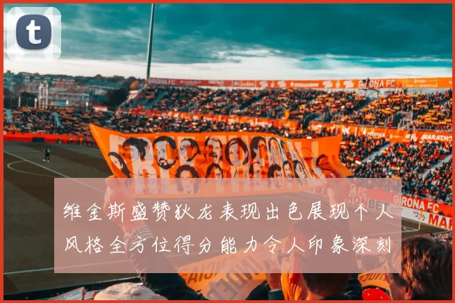 维金斯盛赞狄龙表现出色展现个人风格全方位得分能力令人印象深刻