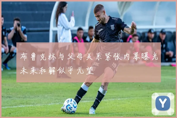 布鲁克林与父母关系紧张内幕曝光未来和解似乎无望