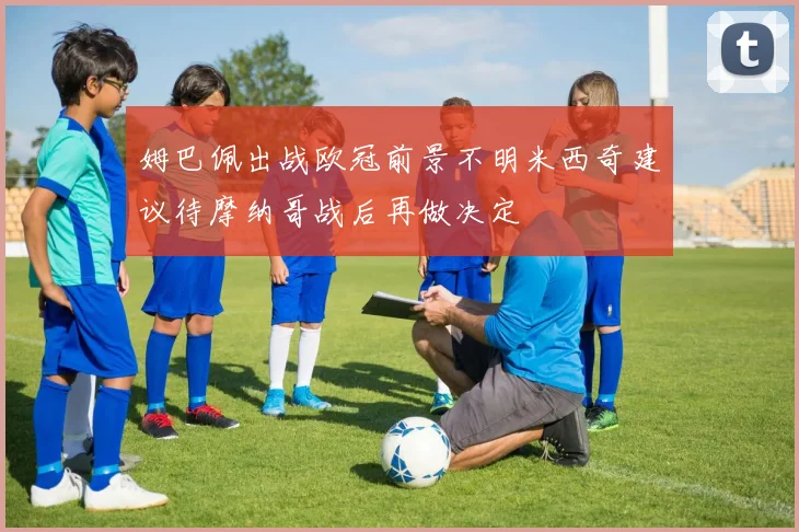 姆巴佩出战欧冠前景不明米西奇建议待摩纳哥战后再做决定