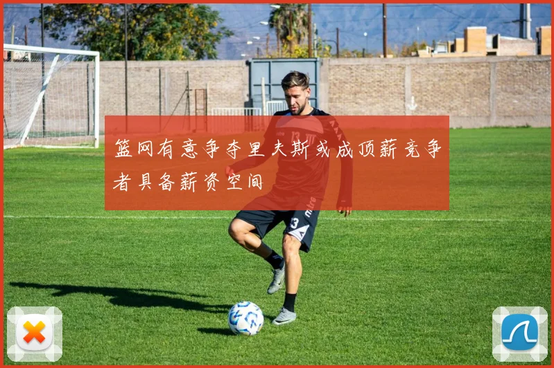 篮网有意争夺里夫斯或成顶薪竞争者具备薪资空间