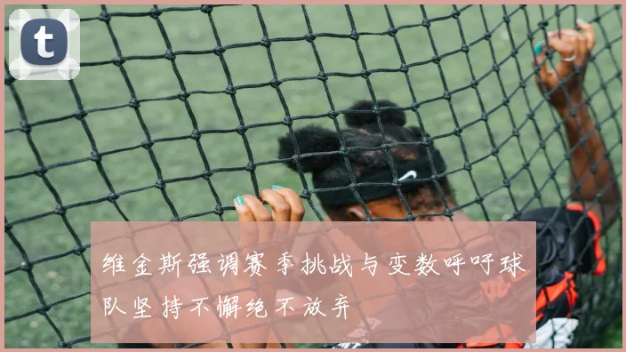 维金斯强调赛季挑战与变数呼吁球队坚持不懈绝不放弃