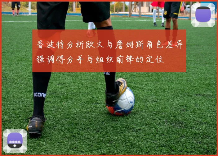 香波特分析欧文与詹姆斯角色差异强调得分手与组织前锋的定位