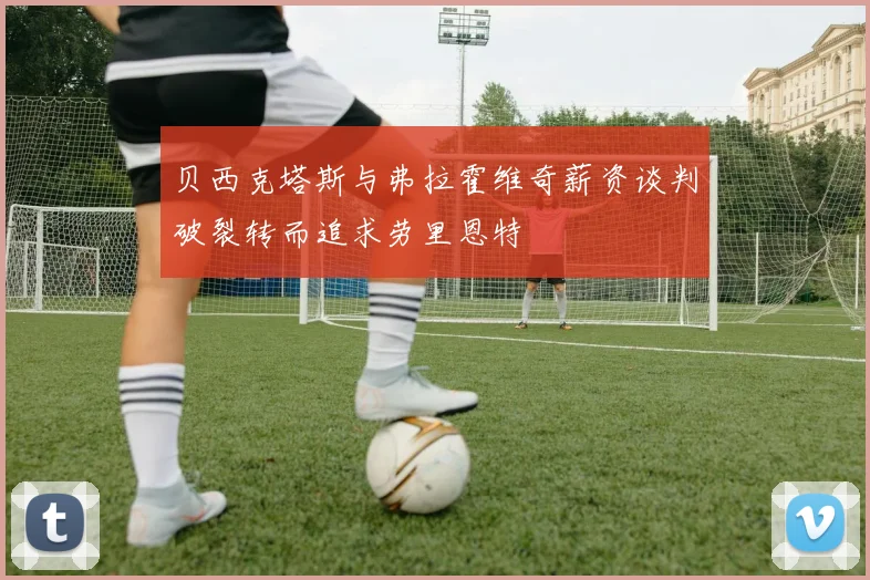 贝西克塔斯与弗拉霍维奇薪资谈判破裂转而追求劳里恩特