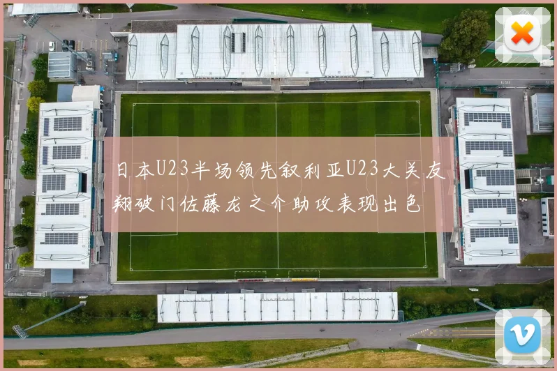 日本U23半场领先叙利亚U23大关友翔破门佐藤龙之介助攻表现出色