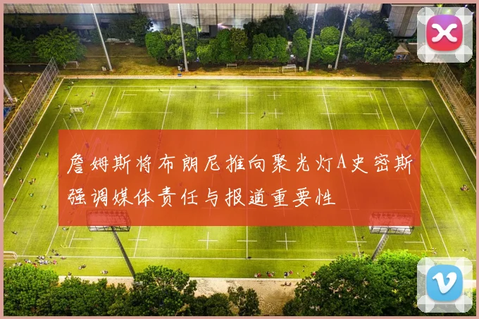 詹姆斯将布朗尼推向聚光灯A史密斯强调媒体责任与报道重要性