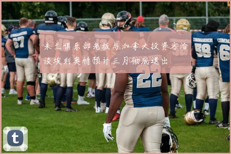 米兰俱乐部老板与加拿大投资方洽谈埃利奥特预计三月彻底退出