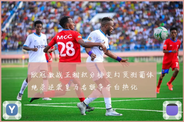 欧冠激战正酣积分榜变幻莫测葡体绝杀逆袭皇马名额争夺白热化